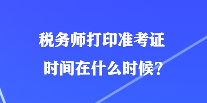 稅務(wù)師打印準(zhǔn)考證時(shí)間在什么時(shí)候？