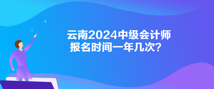 云南2024中級會計師報名時間一年幾次？