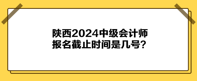 陜西2024中級(jí)會(huì)計(jì)師報(bào)名截止時(shí)間是幾號(hào)？