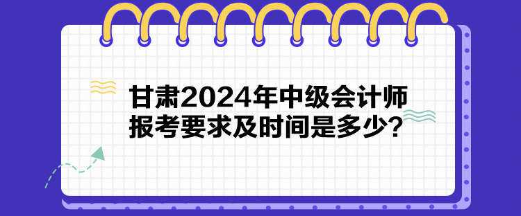 甘肅2024年中級(jí)會(huì)計(jì)師報(bào)考要求及時(shí)間是多少？