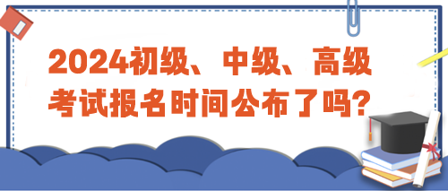 2024年初級(jí)、中級(jí)、高級(jí)考試報(bào)名時(shí)間