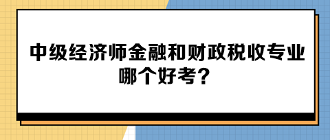 中級(jí)經(jīng)濟(jì)師金融和財(cái)政稅收專業(yè)哪個(gè)好考？