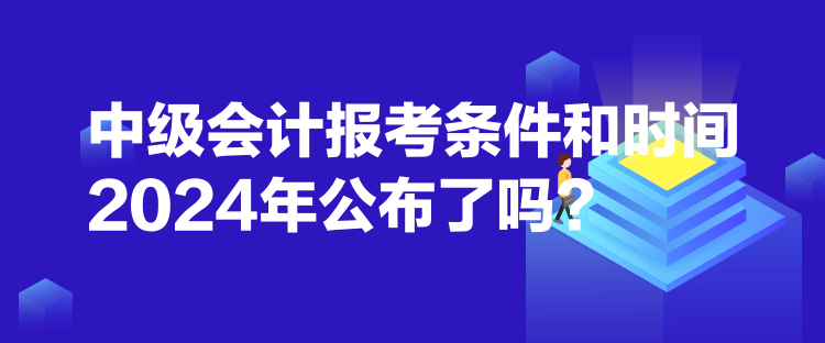 中級(jí)會(huì)計(jì)報(bào)考條件和時(shí)間2024年公布了嗎？