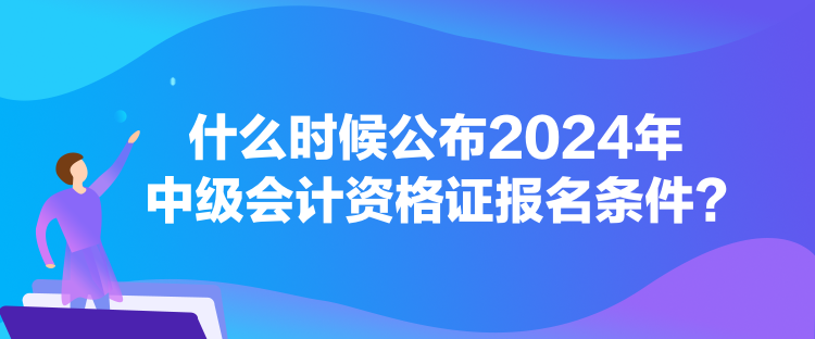 什么時(shí)候公布2024年中級(jí)會(huì)計(jì)資格證報(bào)名條件？