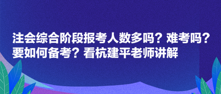 注會綜合階段報考人數(shù)多嗎？難考嗎？要如何備考？看杭建平老師講解