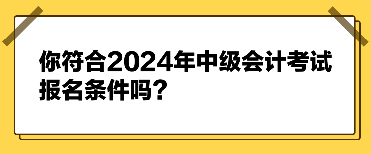 你符合2024年中級會計考試報名條件嗎？