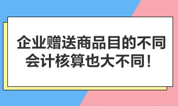 企業(yè)贈送商品目的不同，會計核算也大不同！