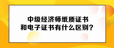 中級經(jīng)濟師紙質(zhì)證書和電子證書有什么區(qū)別？