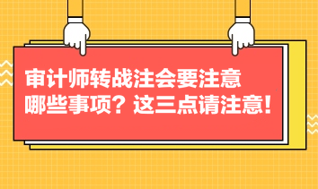 審計師轉(zhuǎn)戰(zhàn)注會要注意哪些事項？這三點請注意！