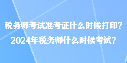 稅務(wù)師考試準考證什么時候打印？2024年稅務(wù)師什么時候考試？