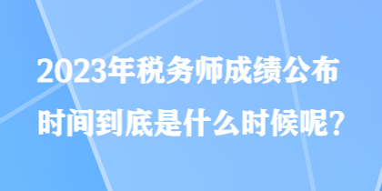 2023年稅務(wù)師成績公布時間到底是什么時候呢？