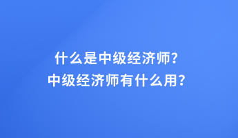 什么是中級經(jīng)濟(jì)師？中級經(jīng)濟(jì)師有什么用？