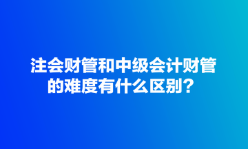 注會(huì)財(cái)管和中級(jí)會(huì)計(jì)財(cái)管的難度有什么區(qū)別？