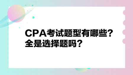 CPA考試題型有哪些？全是選擇題嗎？