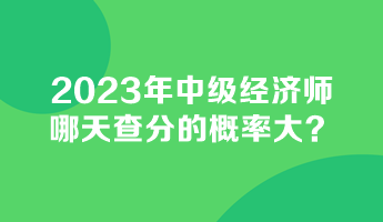 2023年中級經(jīng)濟(jì)師哪天查分的概率大？