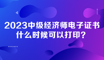 2023年中級經(jīng)濟(jì)師電子證書什么時候可以打印？