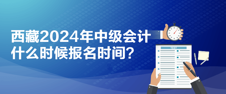 西藏2024年中級(jí)會(huì)計(jì)什么時(shí)候報(bào)名時(shí)間？