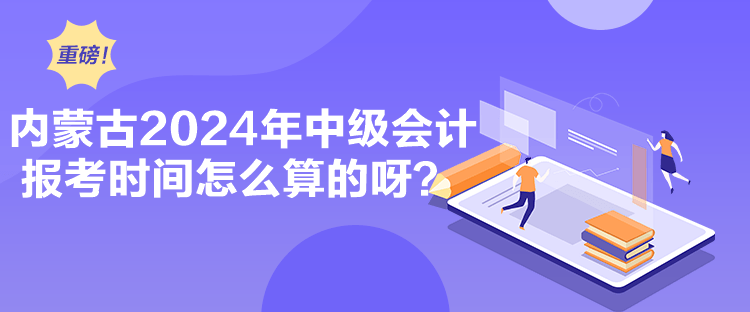 內(nèi)蒙古2024年中級會計報考時間怎么算的呀？