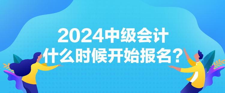 2024中級(jí)會(huì)計(jì)什么時(shí)候開始報(bào)名？