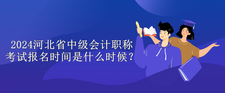 2024河北省中級會(huì)計(jì)職稱考試報(bào)名時(shí)間是什么時(shí)候？