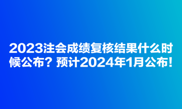 2023注會成績復(fù)核結(jié)果什么時候公布？預(yù)計2024年1月公布！