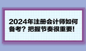 2024年注冊會計師如何備考？把握節(jié)奏很重要！