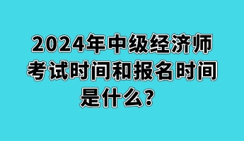 2024年中級經(jīng)濟(jì)師考試時間和報名時間是什么？