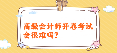 高級會計師開卷考試會很難嗎？有必要提前備考嗎？