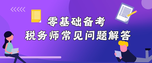 零基礎(chǔ)備考稅務(wù)師常見問題解答！