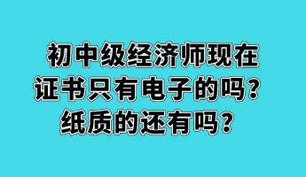 初中級經(jīng)濟師現(xiàn)在證書只有電子的嗎？紙質(zhì)的還有嗎？