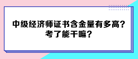 中級經(jīng)濟師證書含金量有多高？考了能干嘛？