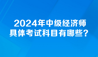 2024年中級經(jīng)濟(jì)師具體考試科目有哪些？