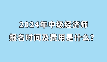 2024年中級經(jīng)濟師報名時間及費用是什么？