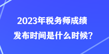 2023年稅務(wù)師成績發(fā)布時(shí)間是什么時(shí)候？