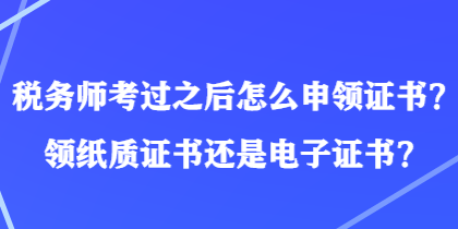 稅務(wù)師考過之后怎么申領(lǐng)證書？領(lǐng)紙質(zhì)證書還是電子證書？