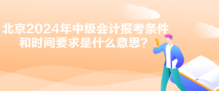 北京2024年中級會計報考條件和時間要求是什么意思？