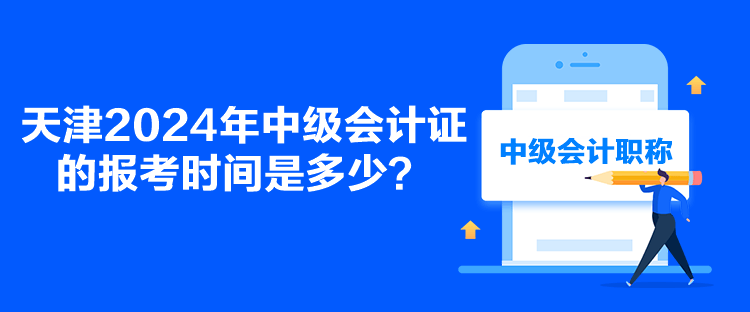 天津2024年中級(jí)會(huì)計(jì)證的報(bào)考時(shí)間是多少？