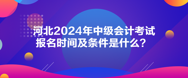 河北2024年中級(jí)會(huì)計(jì)考試報(bào)名時(shí)間及條件是什么？