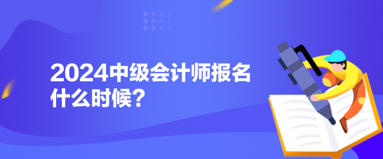 2024中級(jí)會(huì)計(jì)師報(bào)名什么時(shí)候？