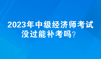 2023年中級經(jīng)濟師考試沒過能補考嗎？