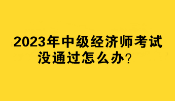 2023年中級(jí)經(jīng)濟(jì)師考試沒(méi)通過(guò)怎么辦？