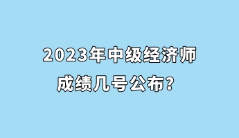 2023年中級(jí)經(jīng)濟(jì)師成績(jī)幾號(hào)公布？