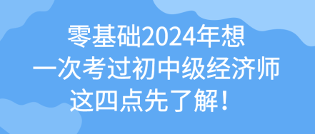 零基礎(chǔ)2024年想一次考過(guò)初中級(jí)經(jīng)濟(jì)師 這四點(diǎn)先了解！