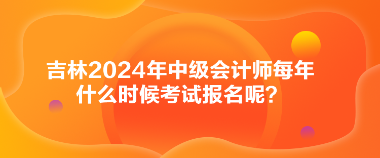 吉林2024年中級(jí)會(huì)計(jì)師每年什么時(shí)候考試報(bào)名呢？