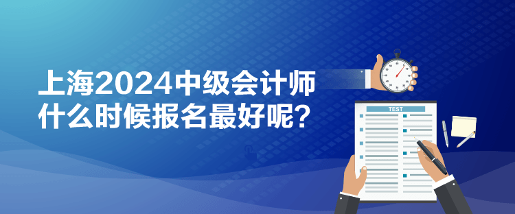 上海2024中級(jí)會(huì)計(jì)師什么時(shí)候報(bào)名最好呢？