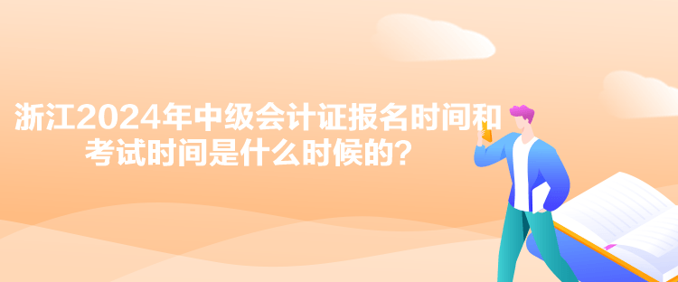 浙江2024年中級(jí)會(huì)計(jì)證報(bào)名時(shí)間和考試時(shí)間是什么時(shí)候的？