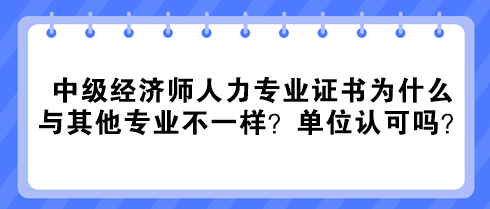 中級(jí)經(jīng)濟(jì)師人力專(zhuān)業(yè)證書(shū)為什么與其他專(zhuān)業(yè)不一樣？單位認(rèn)可嗎？