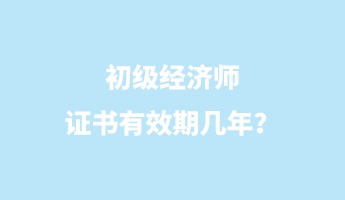 初級經(jīng)濟師證書有效期幾年？