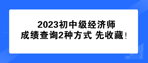 速看！2023初中級經(jīng)濟(jì)師成績查詢2種方式 先收藏！