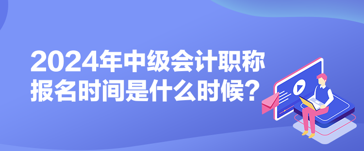 2024年中級會計職稱報名時間是什么時候？